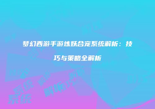 梦幻西游手游炼妖合宠系统解析：技巧与策略全解析