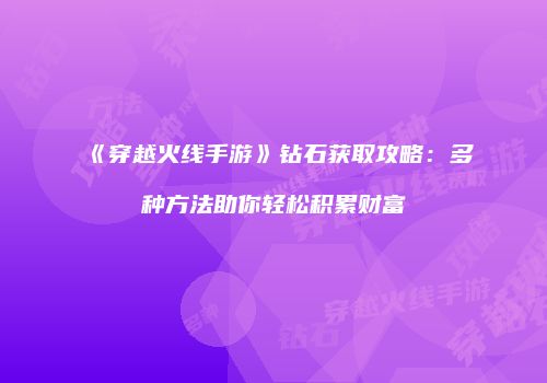 《穿越火线手游》钻石获取攻略：多种方法助你轻松积累财富