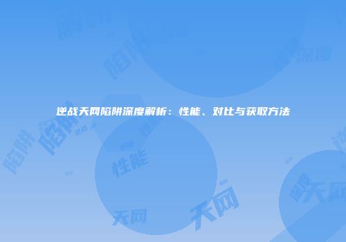 逆战天网陷阱深度解析：性能、对比与获取方法