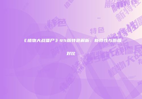 《植物大战僵尸》95版特色解析：新特性与原版对比