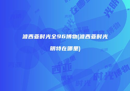 波西亚时光全96博物(波西亚时光明特在哪里)