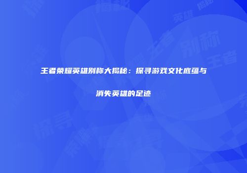 王者荣耀英雄别称大揭秘：探寻游戏文化底蕴与消失英雄的足迹