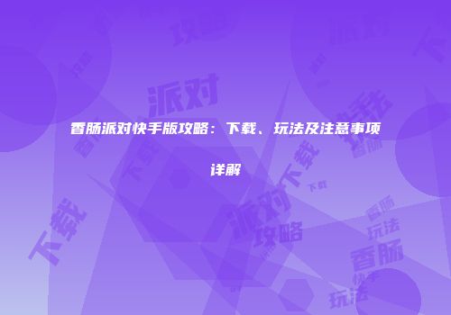 香肠派对快手版攻略：下载、玩法及注意事项详解