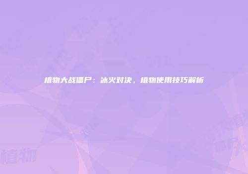 植物大战僵尸：冰火对决，植物使用技巧解析