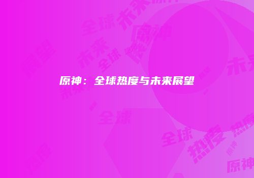 原神：全球热度与未来展望
