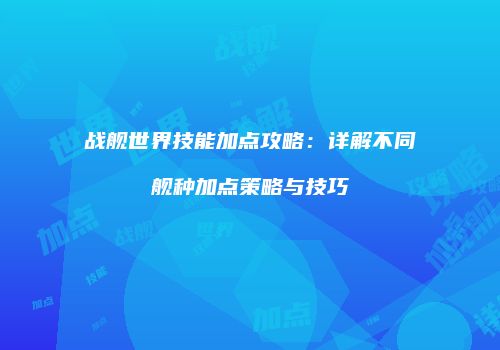 战舰世界技能加点攻略：详解不同舰种加点策略与技巧