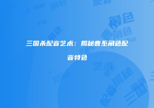 三国杀配音艺术：揭秘曹丕角色配音特色