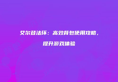 艾尔登法环：高效背包使用攻略，提升游戏体验