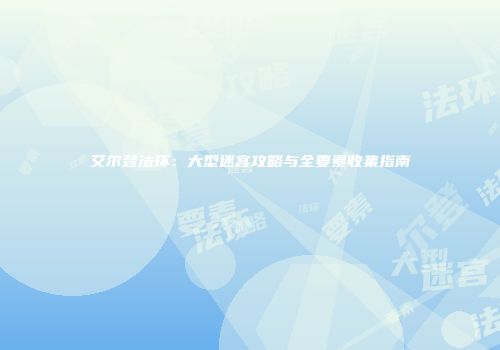 艾尔登法环：大型迷宫攻略与全要素收集指南