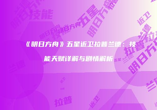 《明日方舟》五星近卫拉普兰德：技能天赋详解与剧情解析