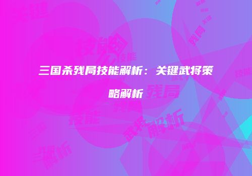 三国杀残局技能解析：关键武将策略解析