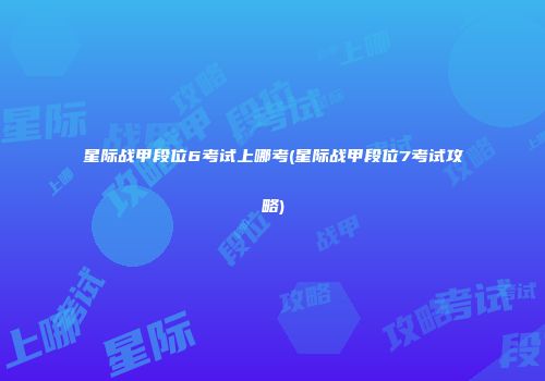 星际战甲段位6考试上哪考(星际战甲段位7考试攻略)