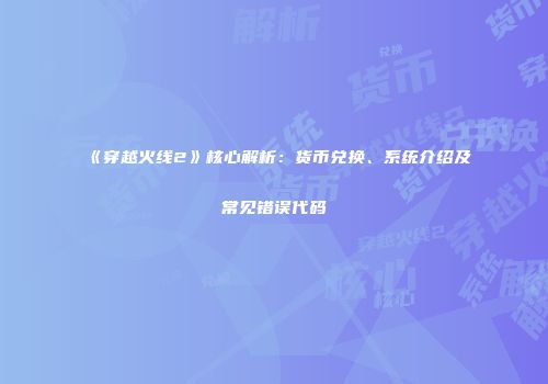 《穿越火线2》核心解析：货币兑换、系统介绍及常见错误代码