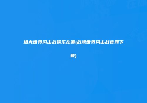 坦克世界闪击战娱乐在哪(战舰世界闪击战官网下载)