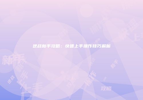 逆战新手攻略：快速上手操作技巧解析