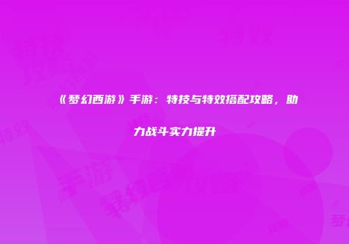 《梦幻西游》手游：特技与特效搭配攻略，助力战斗实力提升