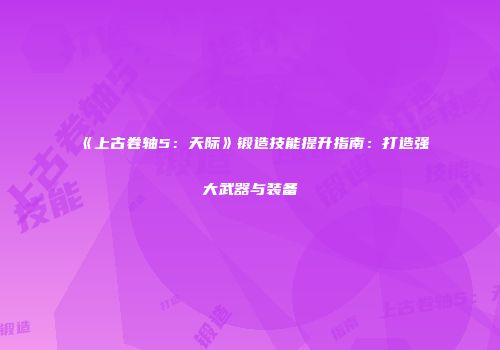 《上古卷轴5：天际》锻造技能提升指南：打造强大武器与装备