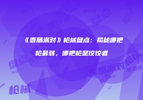 《香肠派对》枪械盘点：揭秘哪把枪最弱，哪把枪是佼佼者
