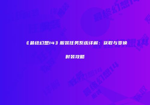 《最终幻想14》服装任务系统详解：获取与变换时装攻略