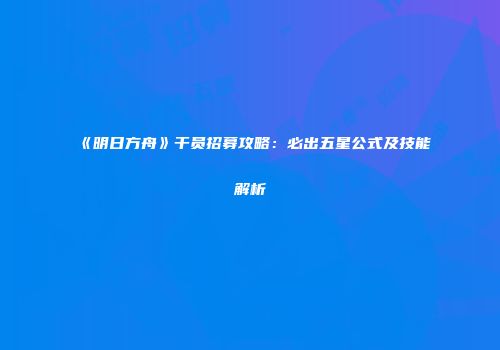 《明日方舟》干员招募攻略：必出五星公式及技能解析