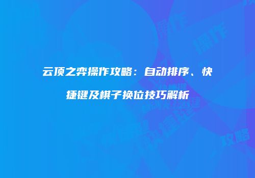 云顶之弈操作攻略：自动排序、快捷键及棋子换位技巧解析