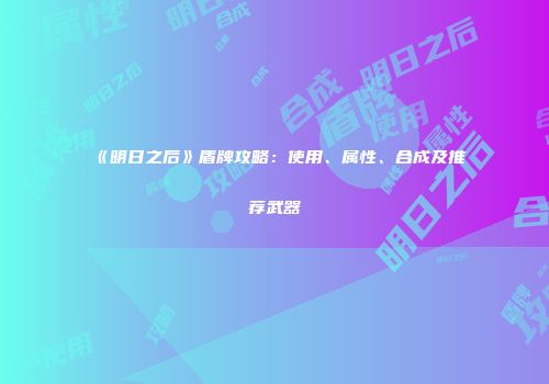 《明日之后》盾牌攻略：使用、属性、合成及推荐武器