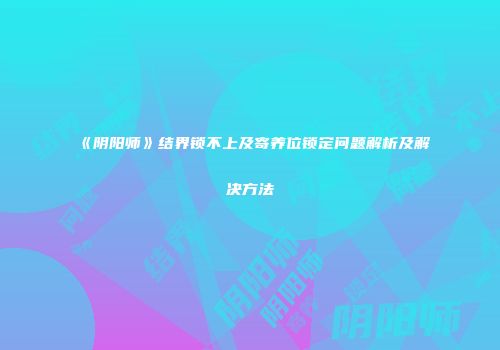 《阴阳师》结界锁不上及寄养位锁定问题解析及解决方法