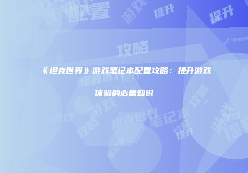 《坦克世界》游戏笔记本配置攻略：提升游戏体验的必备知识