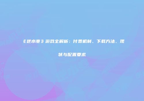 《逆水寒》游戏全解析：付费机制、下载方法、现状与配置要求
