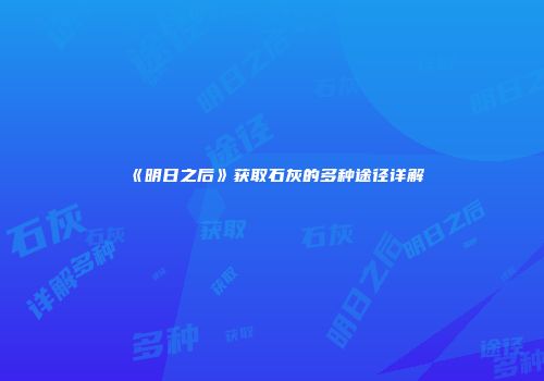 《明日之后》获取石灰的多种途径详解