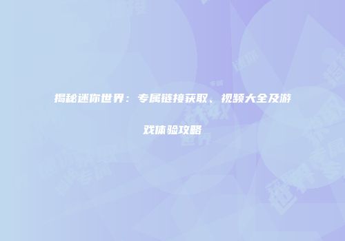 揭秘迷你世界：专属链接获取、视频大全及游戏体验攻略