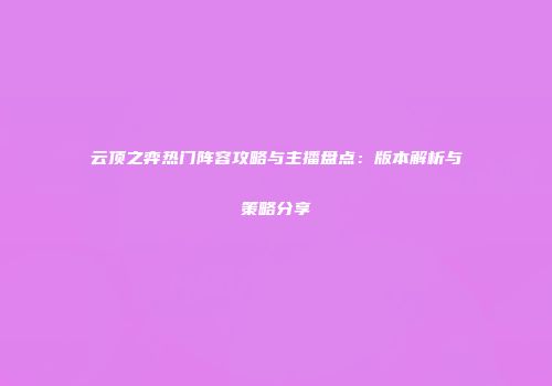 云顶之弈热门阵容攻略与主播盘点：版本解析与策略分享