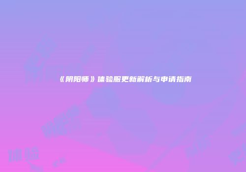 《阴阳师》体验服更新解析与申请指南