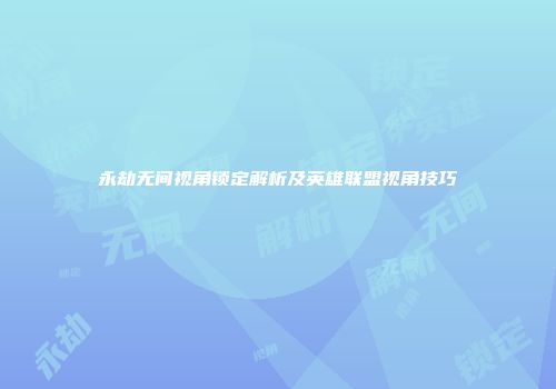 永劫无间视角锁定解析及英雄联盟视角技巧