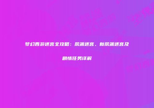 梦幻西游迷宫全攻略：帮派迷宫、新帮派迷宫及剧情任务详解