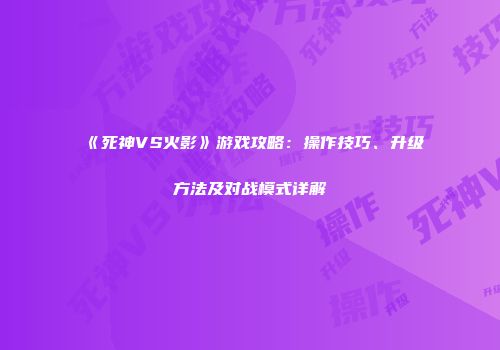 《死神VS火影》游戏攻略：操作技巧、升级方法及对战模式详解