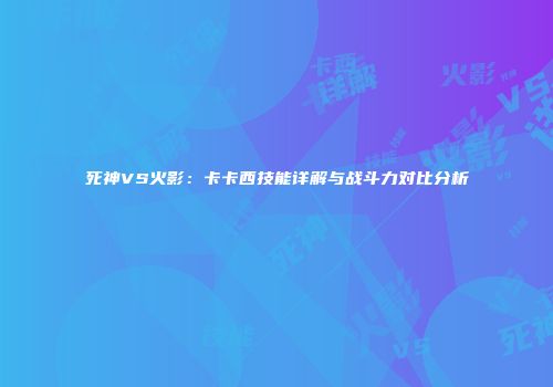 死神VS火影：卡卡西技能详解与战斗力对比分析