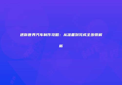 迷你世界汽车制作攻略：从准备到完成全步骤解析