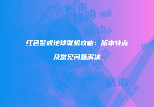红色警戒地球联机攻略：版本特点及常见问题解决