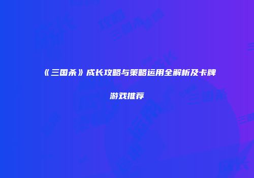 《三国杀》成长攻略与策略运用全解析及卡牌游戏推荐