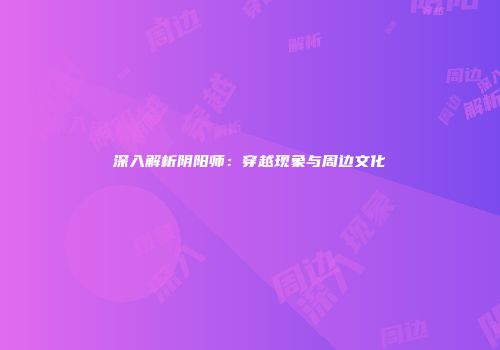 深入解析阴阳师：穿越现象与周边文化