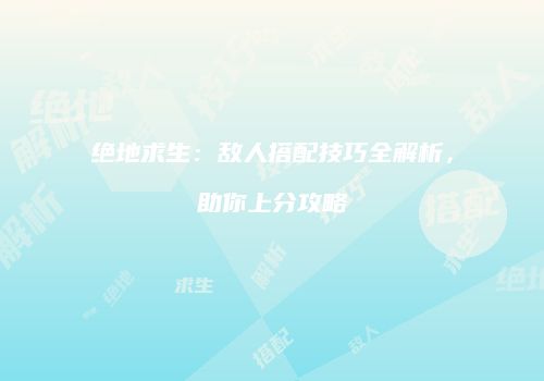 绝地求生：敌人搭配技巧全解析，助你上分攻略