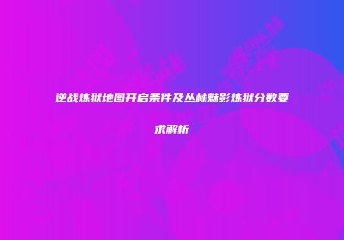 逆战炼狱地图开启条件及丛林魅影炼狱分数要求解析