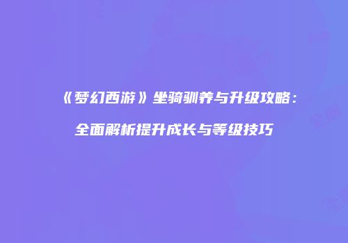《梦幻西游》坐骑驯养与升级攻略：全面解析提升成长与等级技巧
