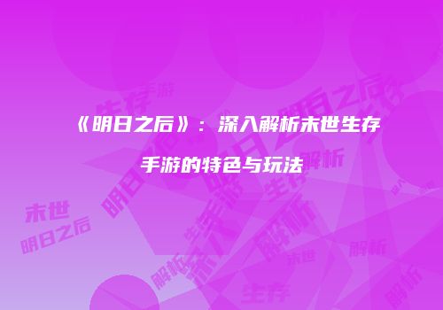 《明日之后》：深入解析末世生存手游的特色与玩法