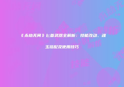 《永劫无间》匕首武器全解析：技能改动、魂玉搭配及使用技巧