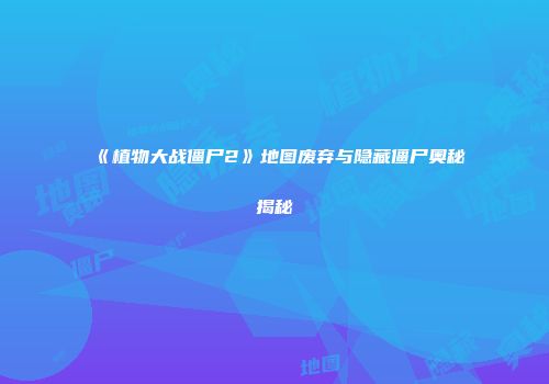 《植物大战僵尸2》地图废弃与隐藏僵尸奥秘揭秘