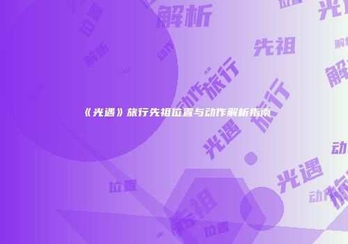 《光遇》旅行先祖位置与动作解析指南