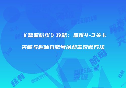 《碧蓝航线》攻略：困难4-3关卡突破与超稀有航母凰和鸾获取方法