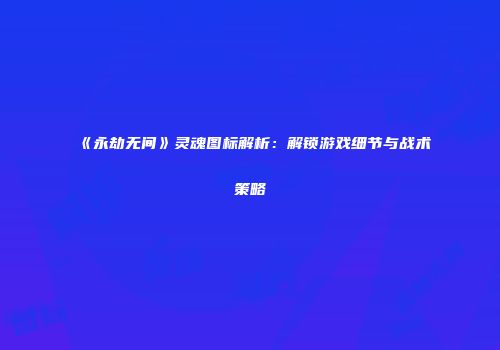 《永劫无间》灵魂图标解析：解锁游戏细节与战术策略